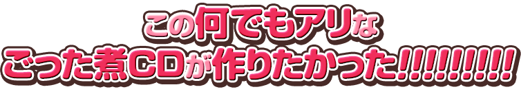 この何でもアリなごった煮CDが作りたかった!!!!!!!!!